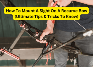 How To Mount A Sight On A Recurve Bow (Ultimate Tips & Tricks To Know)